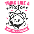 Think like a Proton and Stay Positive.