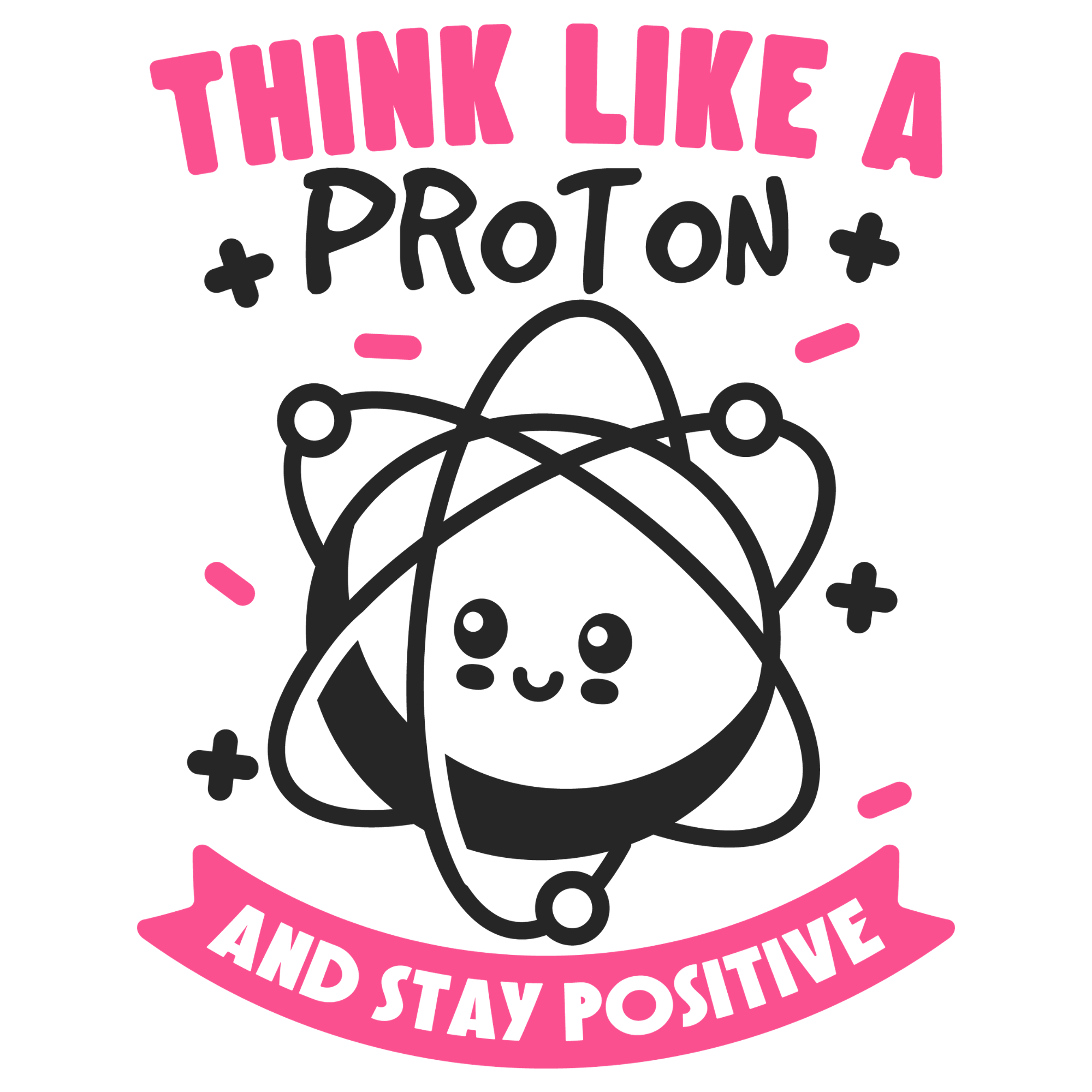 Think like a Proton and Stay Positive.