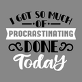 I got so much of procrastinating done today